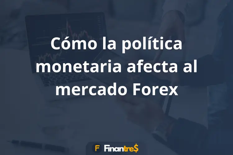 Cómo la política monetaria afecta al mercado Forex
