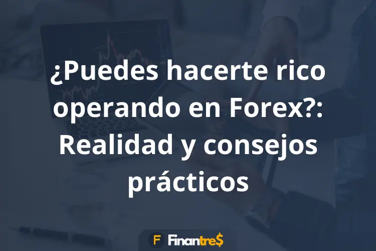 Puedes hacerte rico operando en Forex Realidad y consejos prácticos