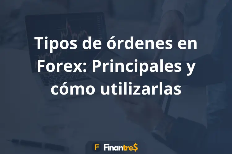 Tipos de órdenes en Forex Principales y cómo utilizarlas